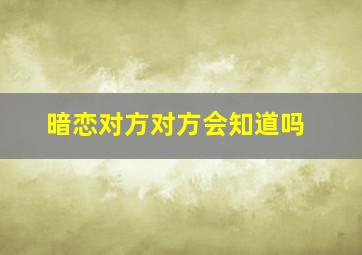 暗恋对方对方会知道吗