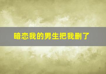 暗恋我的男生把我删了