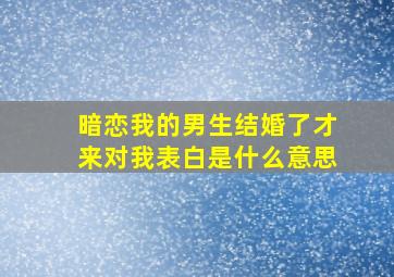 暗恋我的男生结婚了才来对我表白是什么意思