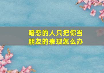 暗恋的人只把你当朋友的表现怎么办