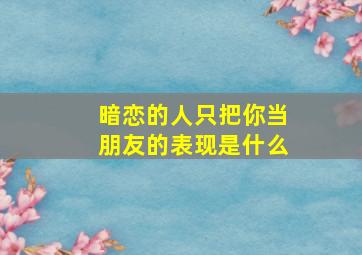 暗恋的人只把你当朋友的表现是什么