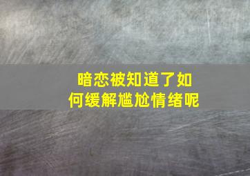 暗恋被知道了如何缓解尴尬情绪呢