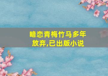 暗恋青梅竹马多年放弃,已出版小说