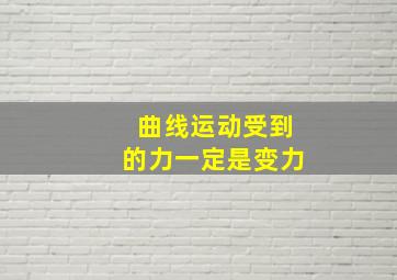 曲线运动受到的力一定是变力