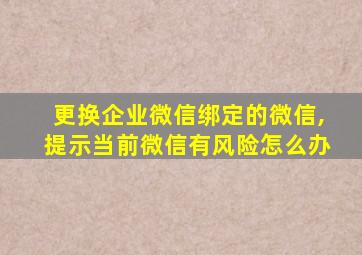 更换企业微信绑定的微信,提示当前微信有风险怎么办