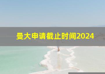 曼大申请截止时间2024