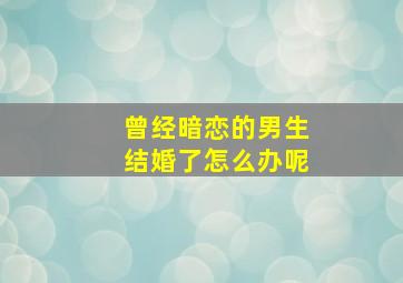 曾经暗恋的男生结婚了怎么办呢