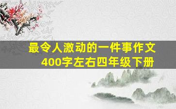 最令人激动的一件事作文400字左右四年级下册