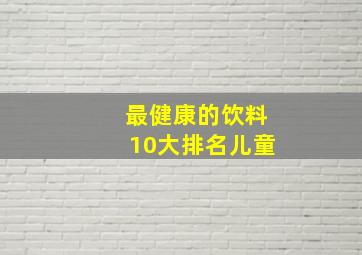 最健康的饮料10大排名儿童