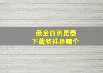 最全的浏览器下载软件是哪个