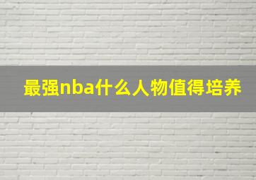 最强nba什么人物值得培养