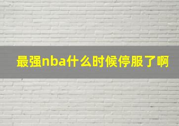 最强nba什么时候停服了啊