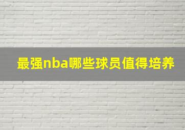 最强nba哪些球员值得培养