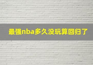 最强nba多久没玩算回归了