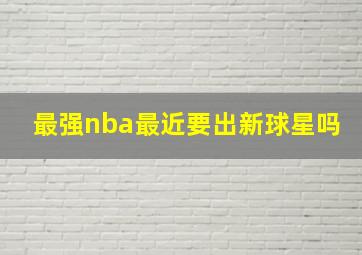 最强nba最近要出新球星吗