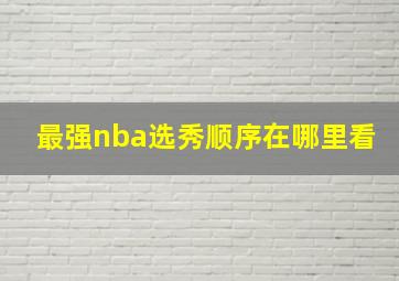 最强nba选秀顺序在哪里看