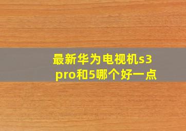 最新华为电视机s3pro和5哪个好一点