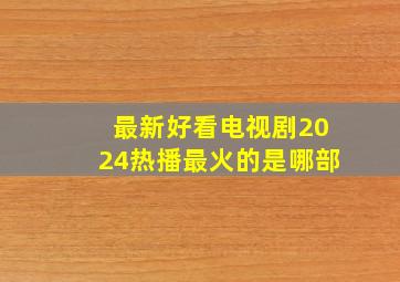 最新好看电视剧2024热播最火的是哪部