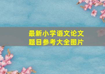 最新小学语文论文题目参考大全图片