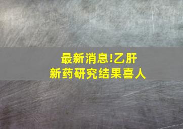 最新消息!乙肝新药研究结果喜人