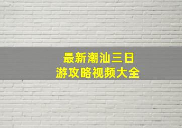 最新潮汕三日游攻略视频大全