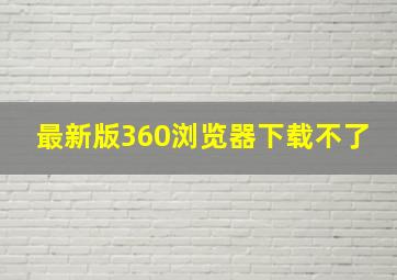 最新版360浏览器下载不了