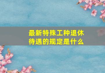 最新特殊工种退休待遇的规定是什么