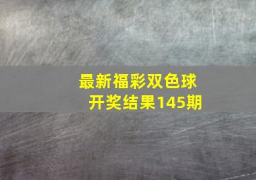 最新福彩双色球开奖结果145期