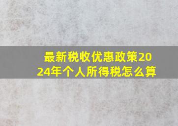 最新税收优惠政策2024年个人所得税怎么算