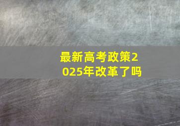 最新高考政策2025年改革了吗