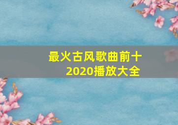 最火古风歌曲前十2020播放大全