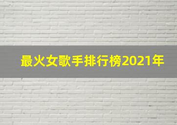 最火女歌手排行榜2021年