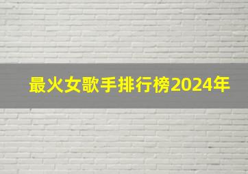 最火女歌手排行榜2024年