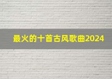 最火的十首古风歌曲2024