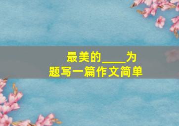 最美的____为题写一篇作文简单