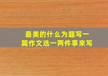 最美的什么为题写一篇作文选一两件事来写