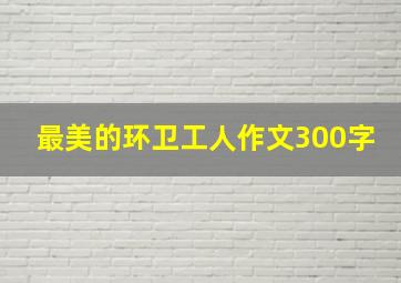 最美的环卫工人作文300字