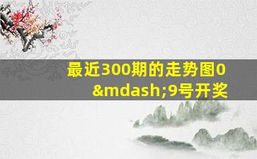 最近300期的走势图0—9号开奖