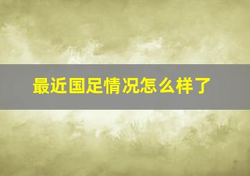 最近国足情况怎么样了