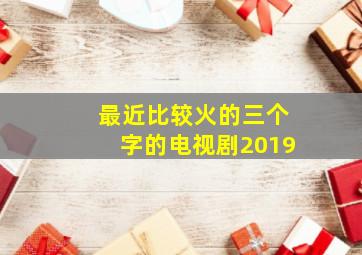 最近比较火的三个字的电视剧2019