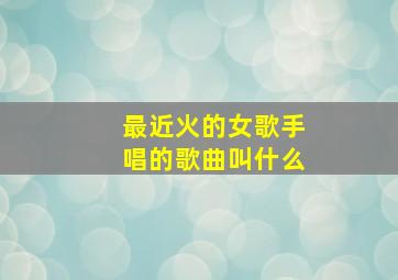 最近火的女歌手唱的歌曲叫什么