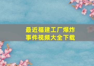 最近福建工厂爆炸事件视频大全下载