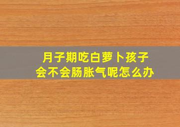 月子期吃白萝卜孩子会不会肠胀气呢怎么办