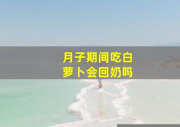 月子期间吃白萝卜会回奶吗