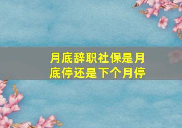 月底辞职社保是月底停还是下个月停