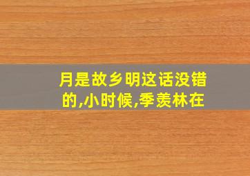 月是故乡明这话没错的,小时候,季羡林在