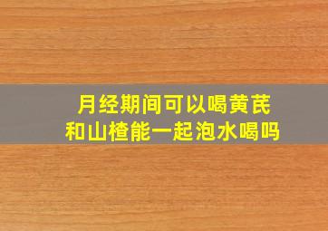 月经期间可以喝黄芪和山楂能一起泡水喝吗