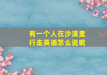 有一个人在沙漠里行走英语怎么说呢