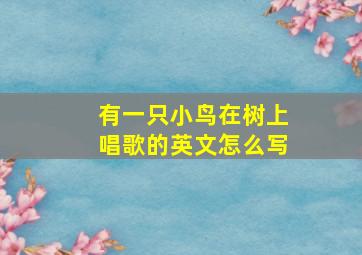 有一只小鸟在树上唱歌的英文怎么写