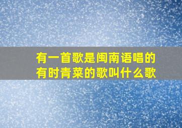 有一首歌是闽南语唱的有时青菜的歌叫什么歌